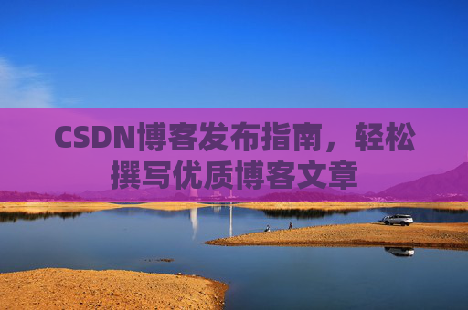 CSDN博客发布指南，轻松撰写优质博客文章